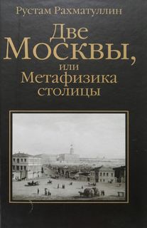 Рахматуллин Рустам - Две Москвы: Метафизика столицы