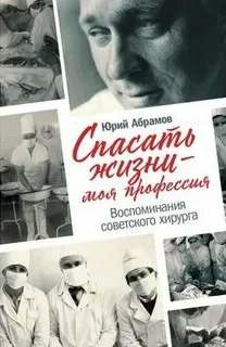 Абрамов Юрий - Спасать жизни — моя профессия. Воспоминания советского хирурга