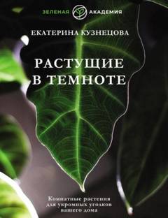 Кузнецова Екатерина - Растущие в темноте. Комнатные растения для укромных уголков вашего дома