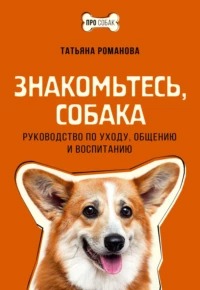 Романова Татьяна - Знакомьтесь, собака. Руководство по уходу, общению и воспитанию