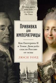 Уорд Люси - Прививка для императрицы: Как Екатерина II и Томас Димсдейл спасли Россию от оспы